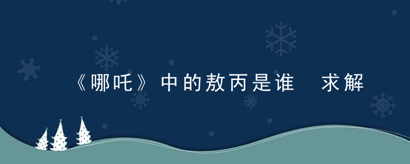 《哪吒》中的敖丙是谁 求解《哪吒》中的敖丙是谁